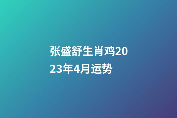 张盛舒生肖鸡2023年4月运势