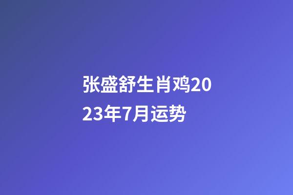张盛舒生肖鸡2023年7月运势