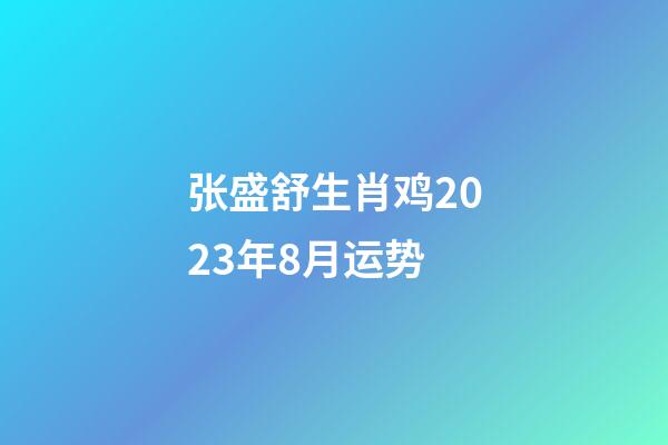 张盛舒生肖鸡2023年8月运势