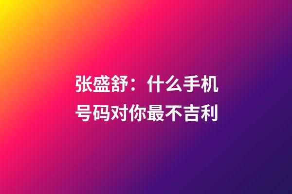 张盛舒：什么手机号码对你最不吉利