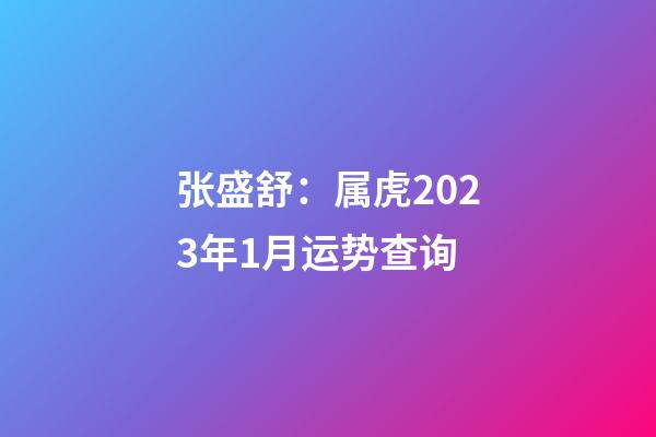 张盛舒：属虎2023年1月运势查询