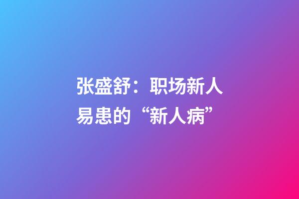 张盛舒：职场新人易患的“新人病”