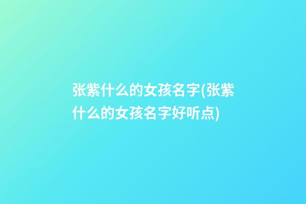 张紫什么的女孩名字(张紫什么的女孩名字好听点)