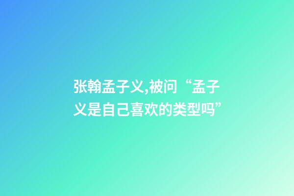 张翰孟子义,被问“孟子义是自己喜欢的类型吗”-第1张-观点-玄机派