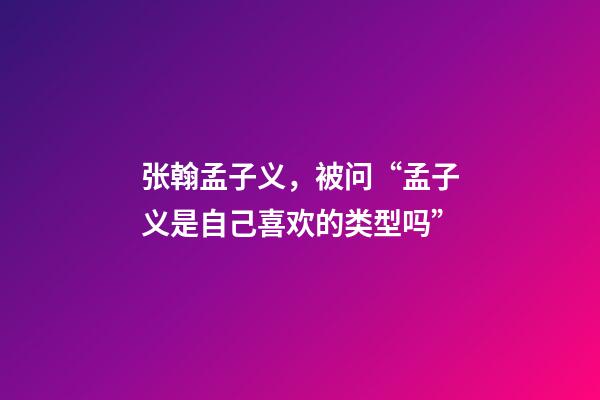 张翰孟子义，被问“孟子义是自己喜欢的类型吗”-第1张-观点-玄机派