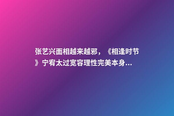 张艺兴面相越来越邪，《相逢时节》宁宥太过宽容理性完美本身就是一种过错