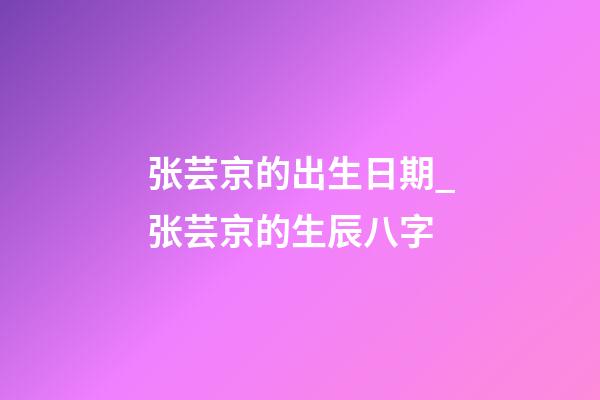 张芸京的出生日期_张芸京的生辰八字