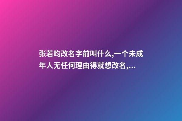 张若昀改名字前叫什么,一个未成年人无任何理由得就想改名,还没拿到身份怔之前可以改吗