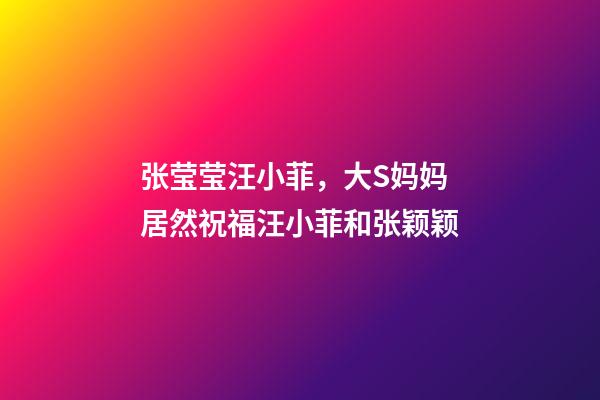 张莹莹汪小菲，大S妈妈居然祝福汪小菲和张颖颖-第1张-观点-玄机派