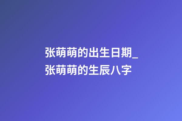 张萌萌的出生日期_张萌萌的生辰八字