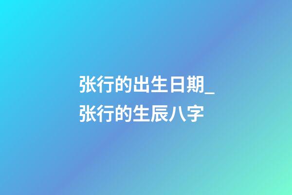 张行的出生日期_张行的生辰八字