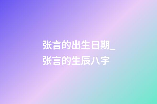 张言的出生日期_张言的生辰八字