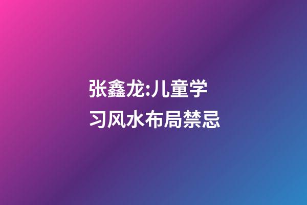张鑫龙:儿童学习风水布局禁忌