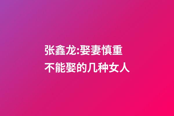 张鑫龙:娶妻慎重.不能娶的几种女人