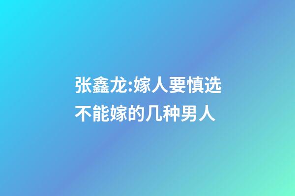 张鑫龙:嫁人要慎选.不能嫁的几种男人