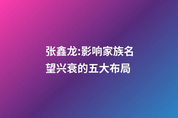 张鑫龙:影响家族名望兴衰的五大布局