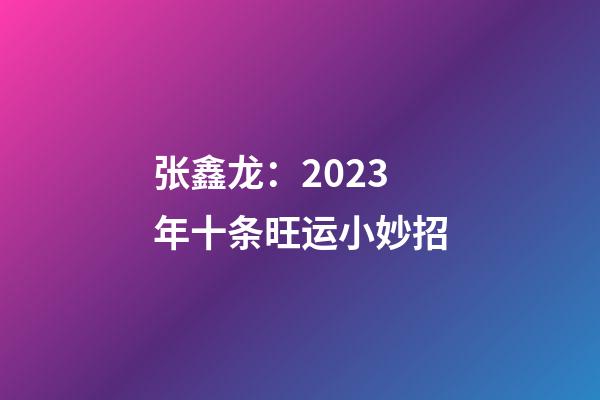 张鑫龙：2023年十条旺运小妙招