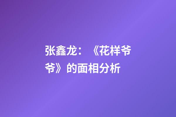 张鑫龙：《花样爷爷》的面相分析