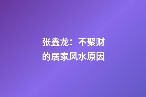 张鑫龙：不聚财的居家风水原因