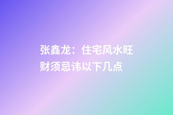 张鑫龙：住宅风水旺财须忌讳以下几点