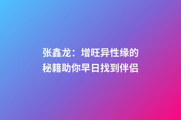 张鑫龙：增旺异性缘的秘籍.助你早日找到伴侣