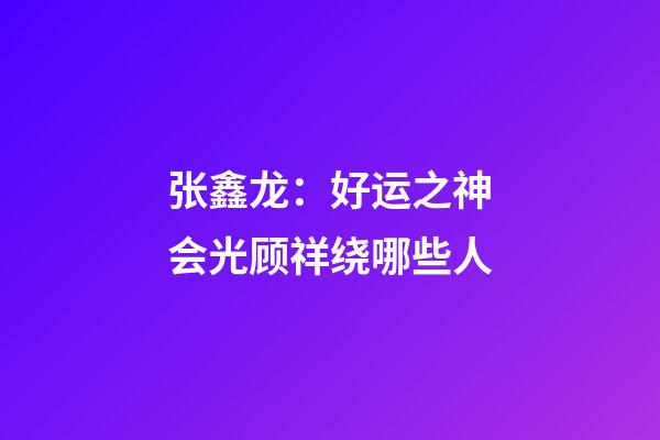 张鑫龙：好运之神会光顾祥绕哪些人