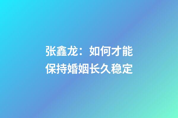 张鑫龙：如何才能保持婚姻长久稳定