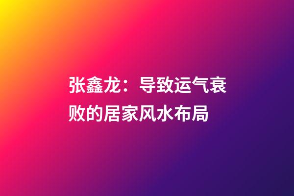 张鑫龙：导致运气衰败的居家风水布局