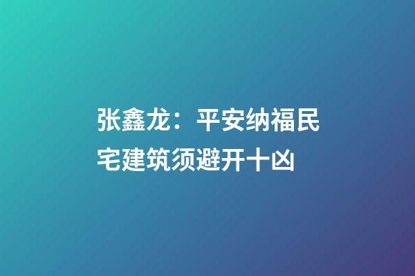 张鑫龙：平安纳福民宅建筑须避开十凶