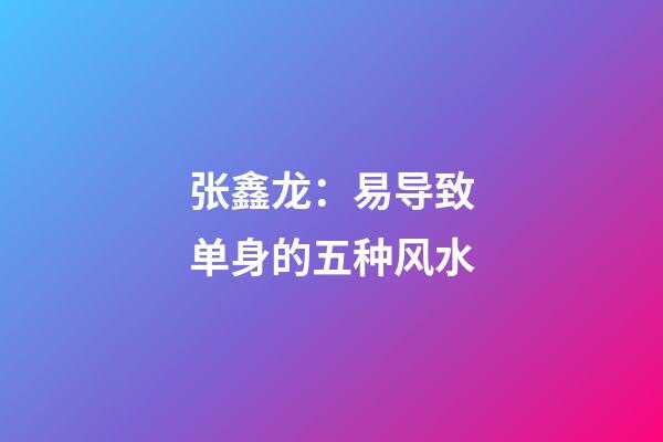 张鑫龙：易导致单身的五种风水
