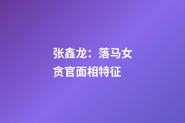 张鑫龙：落马女贪官面相特征