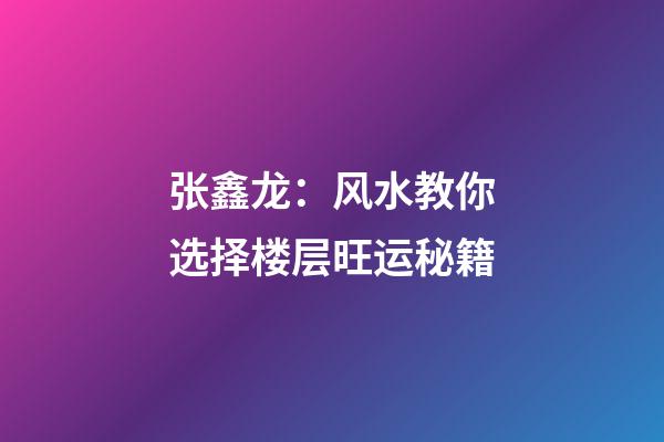 张鑫龙：风水教你选择楼层旺运秘籍