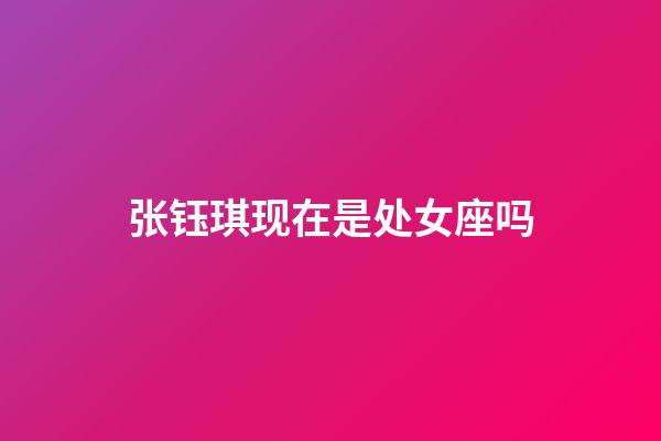 张钰琪现在是处女座吗-第1张-星座运势-玄机派