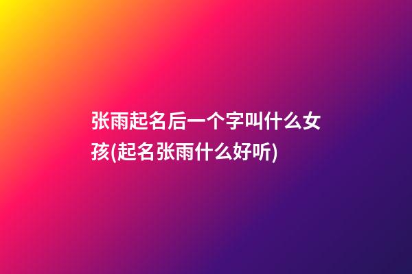 张雨起名后一个字叫什么女孩(起名张雨什么好听)