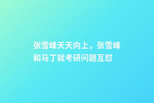张雪峰天天向上，张雪峰和马丁就考研问题互怼-第1张-观点-玄机派