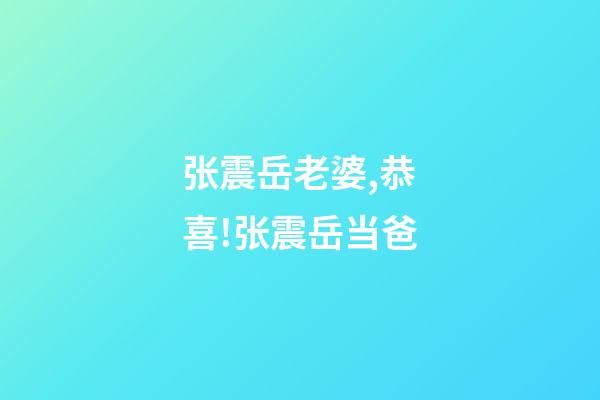 张震岳老婆,恭喜!张震岳当爸-第1张-观点-玄机派