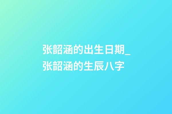 张韶涵的出生日期_张韶涵的生辰八字