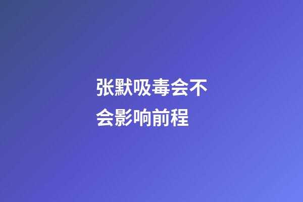 张默吸毒会不会影响前程