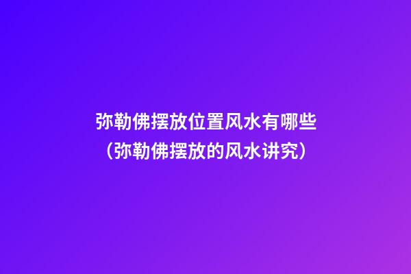 弥勒佛摆放位置风水有哪些（弥勒佛摆放的风水讲究）