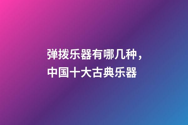 弹拨乐器有哪几种，中国十大古典乐器-第1张-观点-玄机派