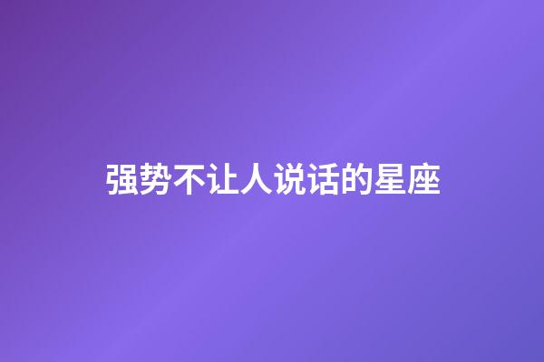 强势不让人说话的星座-第1张-星座运势-玄机派