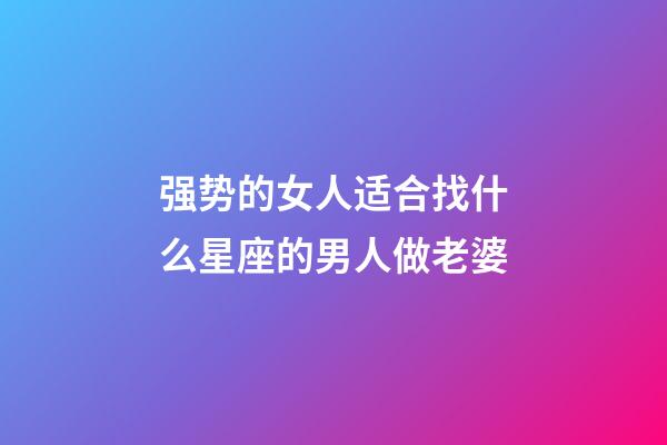 强势的女人适合找什么星座的男人做老婆-第1张-星座运势-玄机派