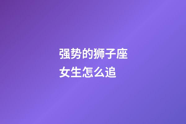 强势的狮子座女生怎么追