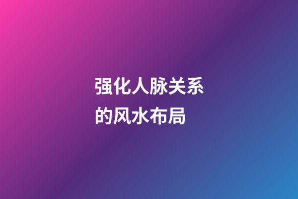 强化人脉关系的风水布局