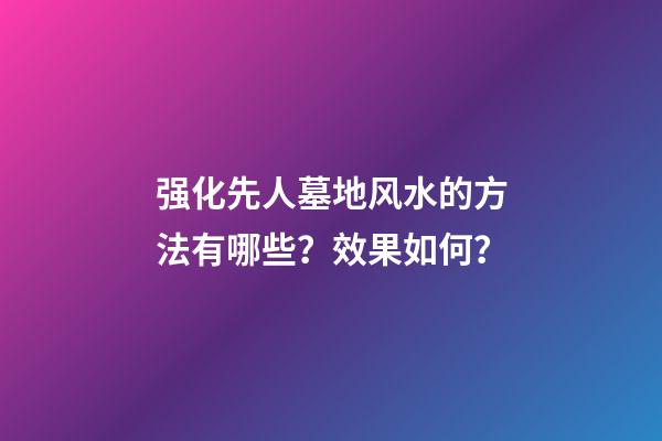 强化先人墓地风水的方法有哪些？效果如何？