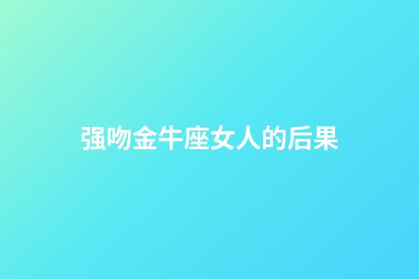 强吻金牛座女人的后果-第1张-星座运势-玄机派