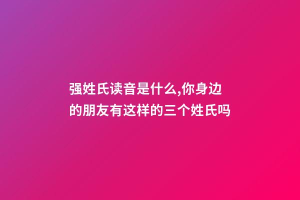 强姓氏读音是什么,你身边的朋友有这样的三个姓氏吗-第1张-观点-玄机派