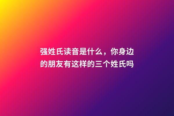 强姓氏读音是什么，你身边的朋友有这样的三个姓氏吗-第1张-观点-玄机派