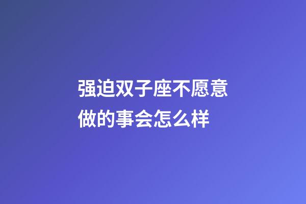 强迫双子座不愿意做的事会怎么样-第1张-星座运势-玄机派
