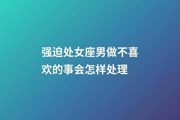 强迫处女座男做不喜欢的事会怎样处理-第1张-星座运势-玄机派